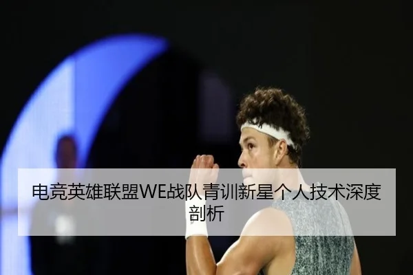 电竞英雄联盟WE战队青训新星个人技术深度剖析